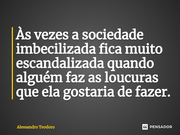 ⁠Às vezes a sociedade imbecilizada fica muito escandalizada quando alguém faz as loucuras que ela gostaria de fazer.... Frase de Alessandro Teodoro.