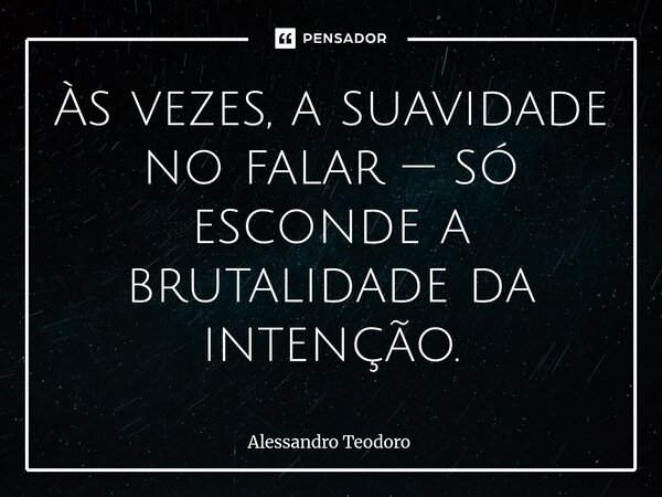 ⁠Às vezes, a suavidade no falar — só esconde a brutalidade da intenção.... Frase de Alessandro Teodoro.