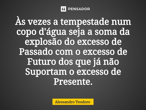 ⁠⁠⁠Às vezes a tempestade num copo d'água seja a soma da explosão do excesso de Passado com o excesso de Futuro dos que já não Suportam o excesso de Presente.... Frase de Alessandro Teodoro.