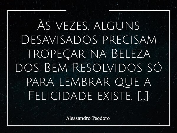 Às vezes, alguns Desavisados precisam tropeçar na Beleza dos Bem Resolvidos só para lembrar que a Felicidade existe. É curioso como certas pessoas se incomodam... Frase de Alessandro Teodoro.