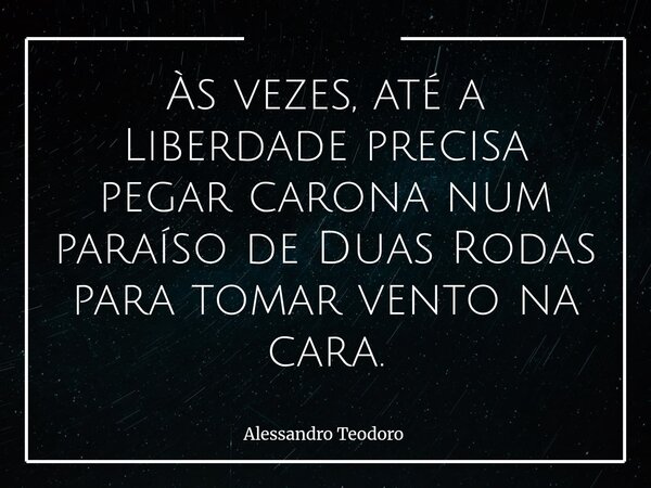 Às vezes, até a Liberdade precisa pegar carona num paraíso de Duas Rodas para tomar vento na cara.... Frase de Alessandro Teodoro.