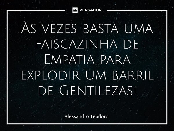 ⁠Às vezes basta uma faiscazinha de Empatia para explodir um barril de Gentilezas!... Frase de Alessandro Teodoro.