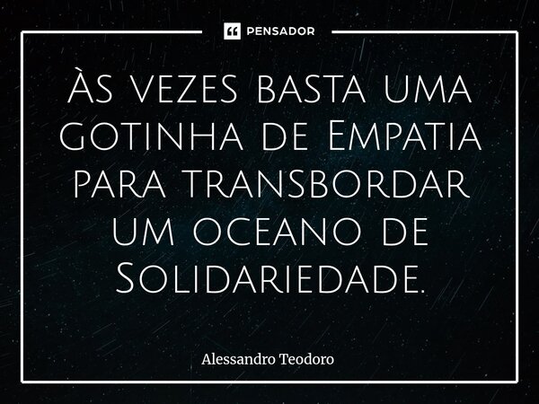 ⁠Às vezes basta uma gotinha de Empatia para transbordar um oceano de Solidariedade.... Frase de Alessandro Teodoro.