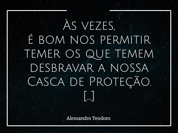 Às vezes, é bom nos permitir temer os que temem desbravar a nossa Casca de Proteção. Porque há algo muito inquietante em quem recua diante da simples suspeição ... Frase de Alessandro Teodoro.