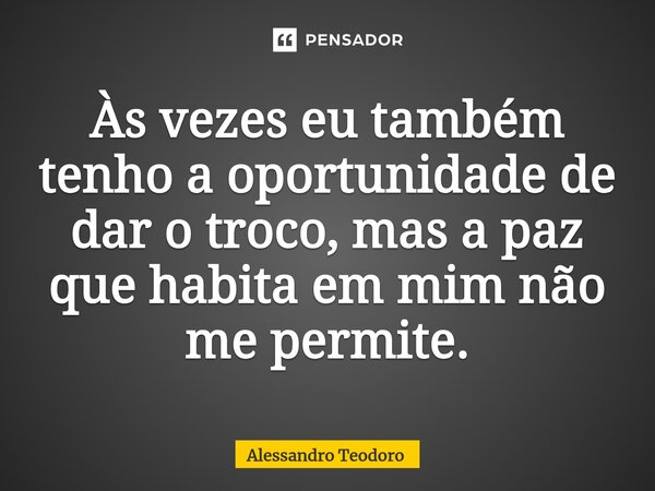 ⁠⁠⁠⁠Às vezes eu também tenho a oportunidade de dar o troco, mas a paz que habita em mim não me permite.... Frase de Alessandro Teodoro.