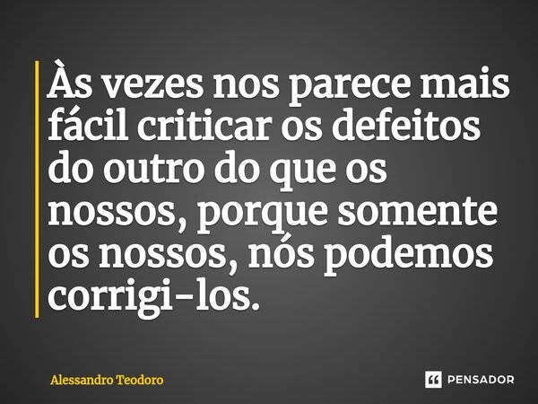 ⁠⁠Às vezes nos parece mais fácil criticar os defeitos do outro do que os nossos, porque somente os nossos, nós podemos corrigi-los.... Frase de Alessandro Teodoro.