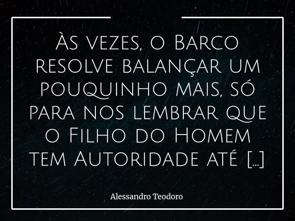 Às vezes, o Barco resolve balançar um pouquinho mais, só para nos lembrar que o Filho do Homem tem Autoridade até sobre a Tempestade. Quando eu era mais Medo q... Frase de Alessandro Teodoro.