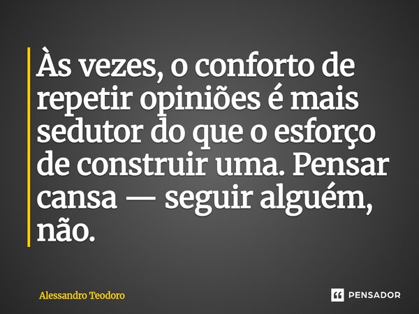 ⁠Às vezes, o conforto de repetir opiniões é mais sedutor do que o esforço de construir uma. Pensar cansa — seguir alguém, não.... Frase de Alessandro Teodoro.