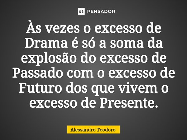 ⁠⁠Às vezes o excesso de Drama é só a soma da explosão do excesso de Passado com o excesso de Futuro dos que vivem o excesso de Presente.... Frase de Alessandro Teodoro.