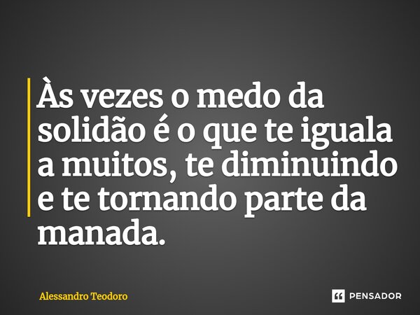 ⁠Às vezes o medo da solidão é o que te iguala a muitos, te diminuindo e te tornando parte da manada.... Frase de Alessandro Teodoro.