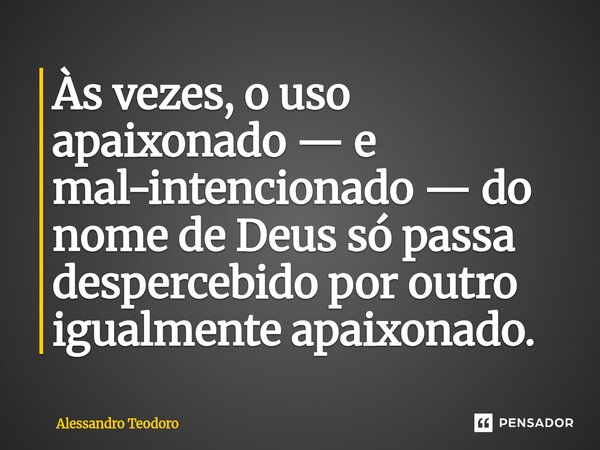 ⁠Às vezes, o uso apaixonado — e mal-intencionado — do nome de Deus só passa despercebido por outro igualmente apaixonado.... Frase de Alessandro Teodoro.