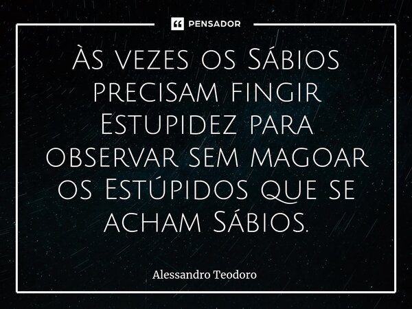 ⁠Às vezes os Sábios precisam fingir Estupidez para observar sem magoar os Estúpidos que se acham Sábios.... Frase de Alessandro Teodoro.