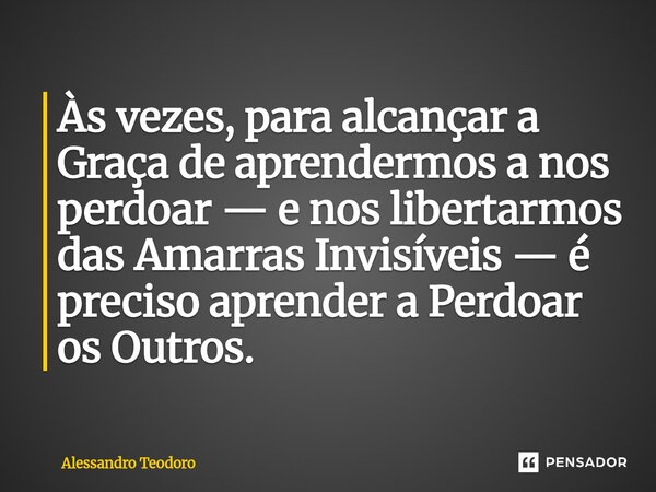 ⁠Às vezes, para alcançar a Graça de aprendermos a nos perdoar — e nos libertarmos das Amarras Invisíveis — é preciso aprender a Perdoar os Outros.... Frase de Alessandro Teodoro.