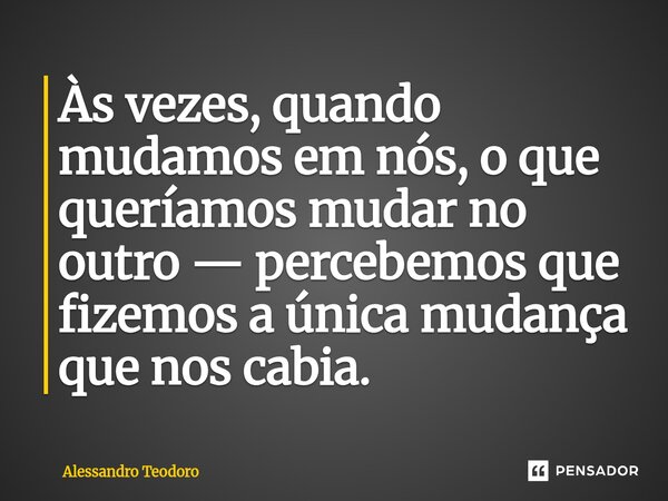 ⁠Às vezes, quando mudamos em nós, o que queríamos mudar no outro — percebemos que fizemos a única mudança que nos cabia.... Frase de Alessandro Teodoro.