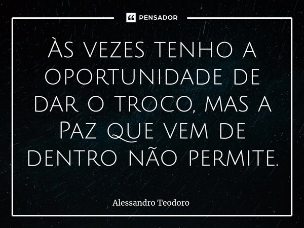 ⁠⁠Às vezes tenho a oportunidade de dar o troco, mas a Paz que vem de dentro não permite.... Frase de Alessandro Teodoro.
