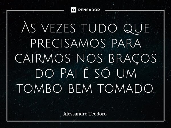 ⁠Às vezes tudo que precisamos para cairmos nos braços do Pai é só um tombo bem tomado.... Frase de Alessandro Teodoro.