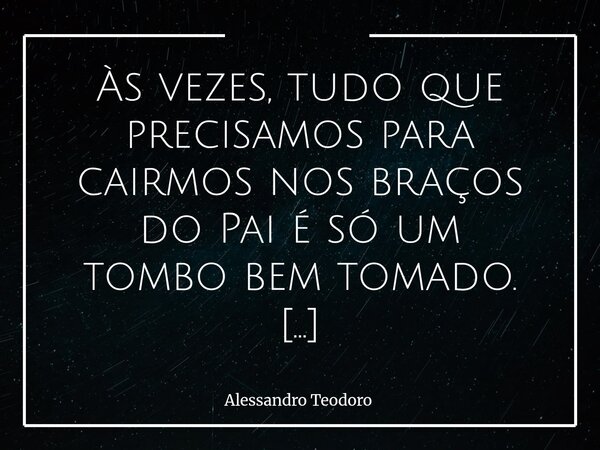 Às vezes, tudo que precisamos para cairmos nos braços do Pai é só um tombo bem tomado. Há quedas que ferem o corpo, outras esmagam até o orgulho. Algumas arra... Frase de Alessandro Teodoro.