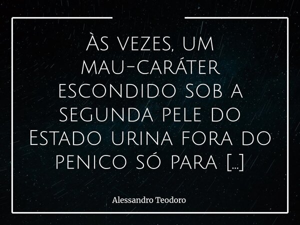 ⁠Às vezes, um mau-caráter escondido sob a segunda pele do Estado urina fora do penico só para confrontar os apaixonados. Há quem se encante mais pela farda do q... Frase de Alessandro Teodoro.