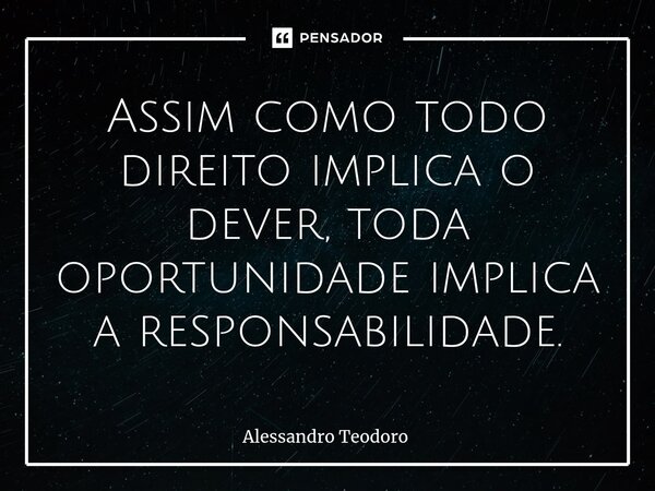 ⁠Assim como todo direito implica o dever, toda oportunidade implica a responsabilidade.... Frase de Alessandro Teodoro.