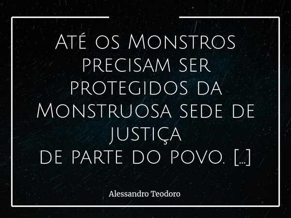 ⁠Até os Monstros precisam ser protegidos da Monstruosa sede de justiça de parte do povo. Há uma perversidade silenciosa que se instala quando a justiça deixa de... Frase de Alessandro Teodoro.