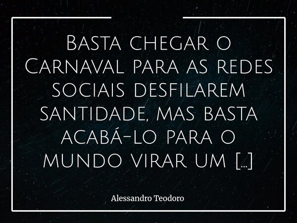 Basta chegar o Carnaval para as redes sociais desfilarem santidade, mas basta acabá-lo para o mundo virar um inferno. Entre os que se valem da folia para se di... Frase de Alessandro Teodoro.