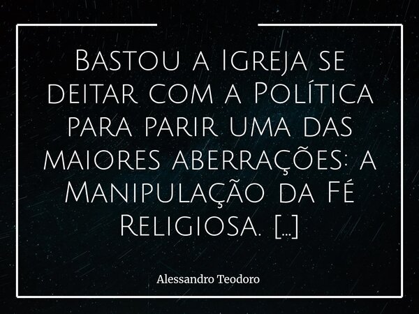 Bastou a Igreja se deitar com a Política para parir uma das maiores aberrações: a Manipulação da Fé Religiosa. Quando a fé deixa de ser caminho de transcendênc... Frase de Alessandro Teodoro.