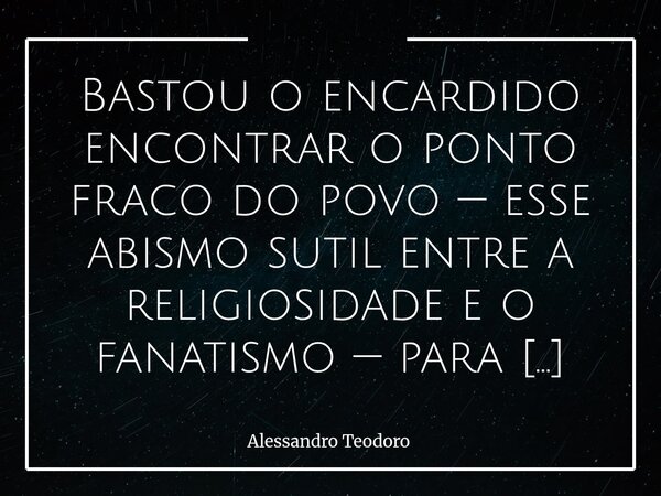 Bastou o encardido encontrar o ponto fraco do povo — esse abismo sutil entre a religiosidade e o fanatismo — para politizar as igrejas. A religiosidade, quando... Frase de Alessandro Teodoro.