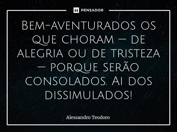 Bem-aventurados os que choram — de alegria ou de tristeza — porque serão consolados. Ai dos dissimulados!⁠... Frase de Alessandro Teodoro.