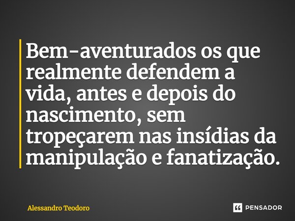 ⁠Bem-aventurados os que realmente defendem a vida, antes e depois do nascimento, sem tropeçarem nas insídias da manipulação e fanatização.... Frase de Alessandro Teodoro.