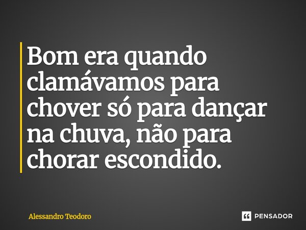 ⁠Bom era quando clamávamos para chover só para dançar na chuva, não para chorar escondido.... Frase de Alessandro Teodoro.