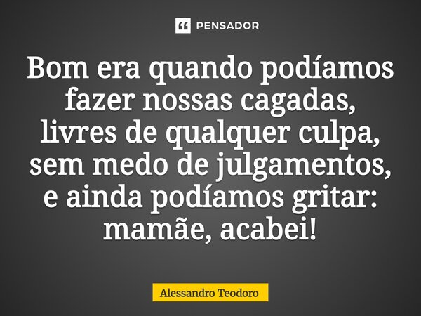⁠⁠Bom era quando podíamos fazer nossas cagadas, livres de qualquer culpa, sem medo de julgamentos, e ainda podíamos gritar: mamãe, acabei!... Frase de Alessandro Teodoro.