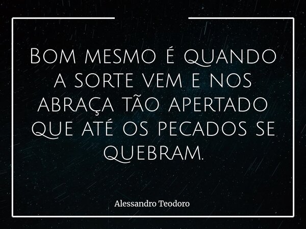 ⁠Bom mesmo é quando a sorte vem e nos abraça tão apertado que até os pecados se quebram.... Frase de Alessandro Teodoro.