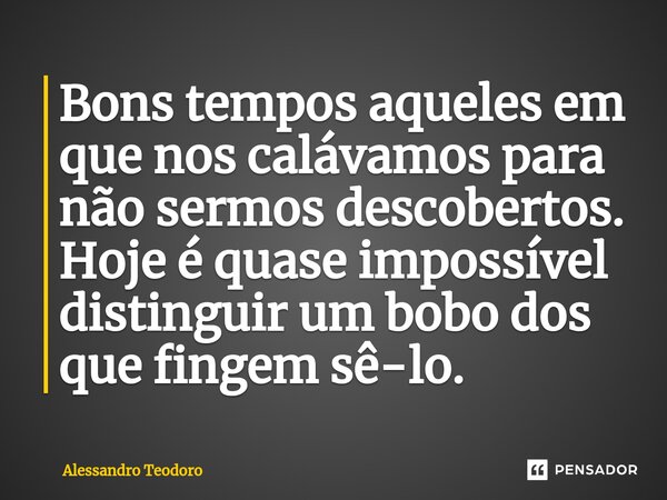 Bons tempos aqueles em que nos calávamos para não sermos descobertos. Hoje é quase impossível distinguir um bobo dos que fingem sê-lo.⁠... Frase de Alessandro Teodoro.