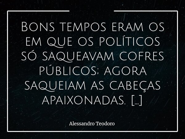 Bons tempos eram os em que os políticos só saqueavam cofres públicos; agora saqueiam as cabeças apaixonadas. Roubar dinheiro sempre foi uma atividade relativam... Frase de Alessandro Teodoro.