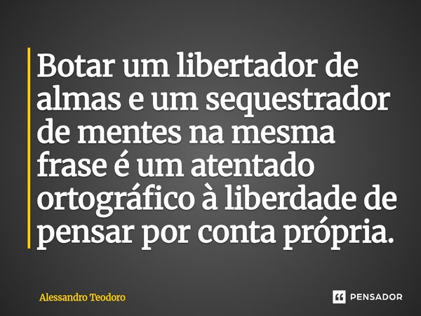 ⁠Botar um libertador de almas e um sequestrador de mentes na mesma frase é um atentado ortográfico à liberdade de pensar por conta própria.... Frase de Alessandro Teodoro.