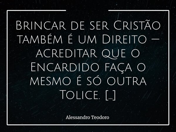 Brincar de ser Cristão também é um Direito — acreditar que o Encardido faça o mesmo é só outra Tolice. Há quem vista a camisa da fé como se veste uma fantasia:... Frase de Alessandro Teodoro.