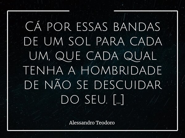 ⁠Cá por essas bandas de um sol para cada um, que cada qual tenha a hombridade de não se descuidar do seu. Nem superaquecer o outro. Bom e abençoado dia de verão... Frase de Alessandro Teodoro.