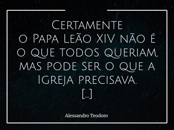 Certamente o Papa Leão XIV não é o que todos queriam, mas pode ser o que a Igreja precisava. Uma parcela assustadora de pessoas que se rotulam cristãs, em vez ... Frase de Alessandro Teodoro.