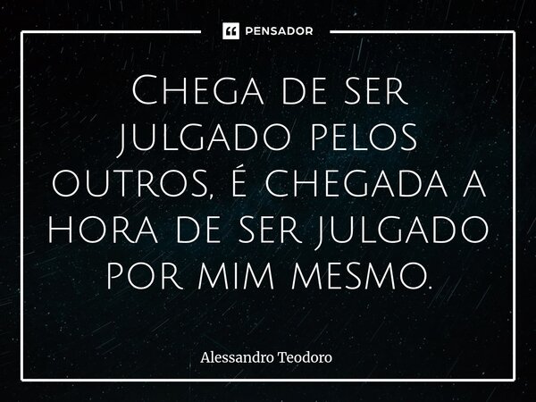 ⁠Chega de ser julgado pelos outros, é chegada a hora de ser julgado por mim mesmo.... Frase de Alessandro Teodoro.