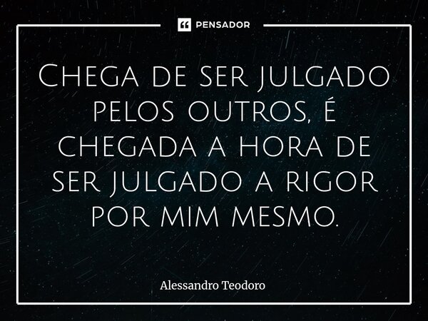 ⁠⁠⁠Chega de ser julgado pelos outros, é chegada a hora de ser julgado a rigor por mim mesmo.... Frase de Alessandro Teodoro.