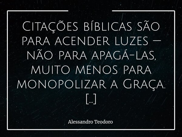 Citações bíblicas são para acender luzes — não para apagá-las, muito menos para monopolizar a Graça. Insulto maior não há, que ver tantos se valendo das Sagrad... Frase de Alessandro Teodoro.