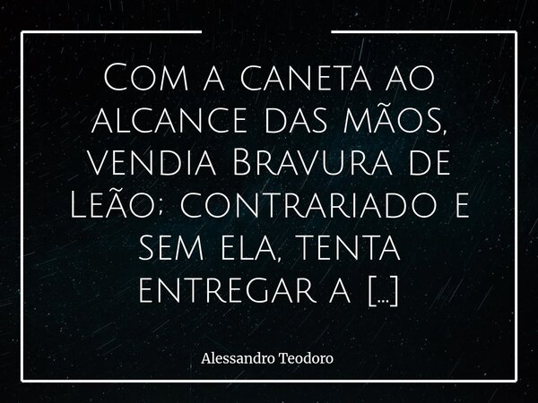 ⁠Com a caneta ao alcance das mãos, vendia Bravura de Leão; contrariado e sem ela, tenta entregar a famigerada e esperada Fragilidade de Ursinho de Pelúcia. Muit... Frase de Alessandro Teodoro.