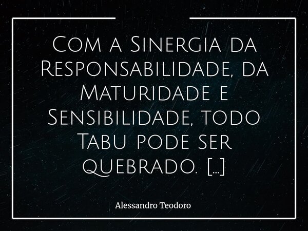 Com a Sinergia da Responsabilidade, da Maturidade e Sensibilidade, todo Tabu pode ser quebrado. Tudo — ou quase tudo — deixa de ser indizível. Os maiores Silên... Frase de Alessandro Teodoro.
