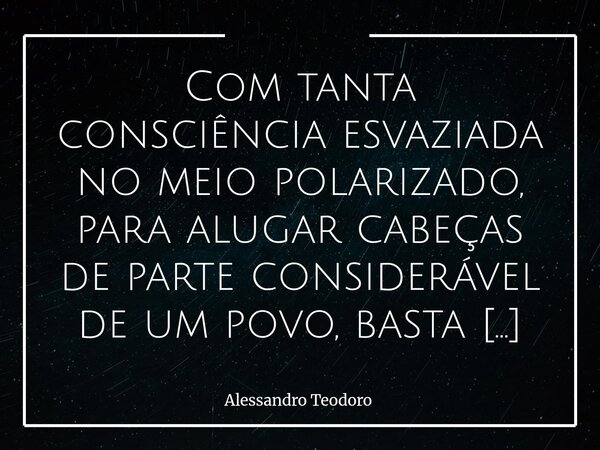 ⁠Com tanta consciência esvaziada no meio polarizado, para alugar cabeças de parte considerável de um povo, basta comprar algumas. E talvez seja justamente esse ... Frase de Alessandro Teodoro.