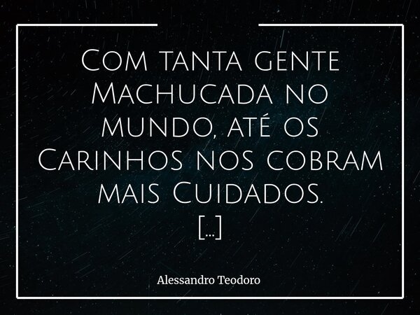 ⁠Com tanta gente Machucada no mundo, até os Carinhos nos cobram mais Cuidados. Vivemos tempos em que o afeto deixou de ser apenas gesto; virou responsabilidade.... Frase de Alessandro Teodoro.