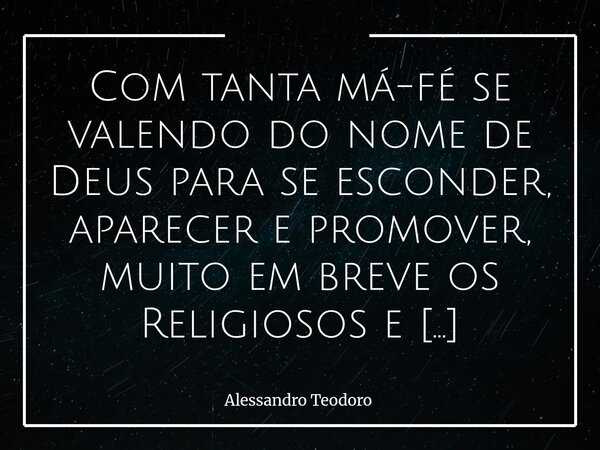 ⁠Com tanta má-fé se valendo do nome de Deus para se esconder, aparecer e promover, muito em breve os Religiosos e Cidadãos de bem nos cobrarão muito mais cuidad... Frase de Alessandro Teodoro.