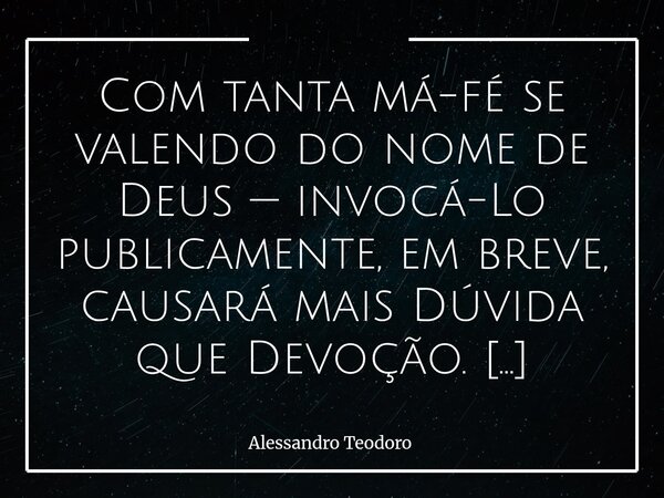 ⁠⁠Com tanta má-fé se valendo do nome de Deus — invocá-Lo publicamente, em breve, causará mais Dúvida que Devoção.⁠ É tanta má-fé se valendo do nome d'Ele, que c... Frase de Alessandro Teodoro.
