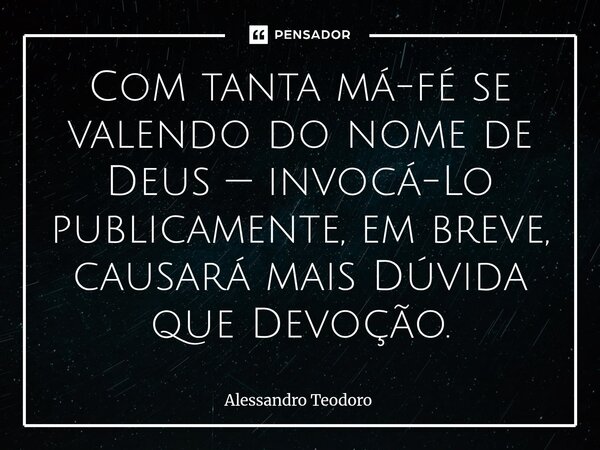 ⁠Com tanta má-fé se valendo do nome de Deus — invocá-Lo publicamente, em breve, causará mais Dúvida que Devoção.⁠... Frase de Alessandro Teodoro.