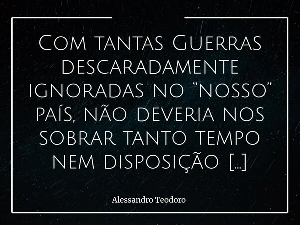 Com tantas Guerras descaradamente ignoradas no “nosso” país, não deveria nos sobrar tanto tempo nem disposição para palpitarmos nas guerras dos outros. Quem v... Frase de Alessandro Teodoro.