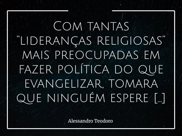 Com tantas “lideranças religiosas” mais preocupadas em fazer política do que evangelizar, tomara que ninguém espere encontrar toda essa permissividade escatoló... Frase de Alessandro Teodoro.